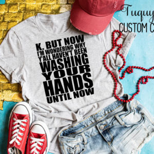 K But Now I'm Wondering Why Y'all Haven't Been Washing Your Hands Until Now Women's T-Shirt