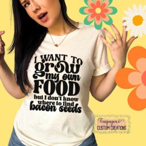 I Want to Grow My Own Food, but I Don't Know Where to Find Bacon Seeds Funny T-Shirt for Adults