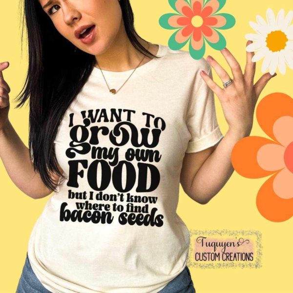 I Want to Grow My Own Food, but I Don't Know Where to Find Bacon Seeds Funny T-Shirt for Adults