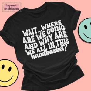 Wait... Where Are We Going and Why Are We in This Handbasket? Funny T-Shirt for Adults