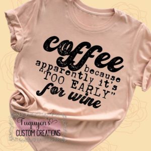 Coffee Because Apparently It's Too Early for Wine Funny T-Shirt